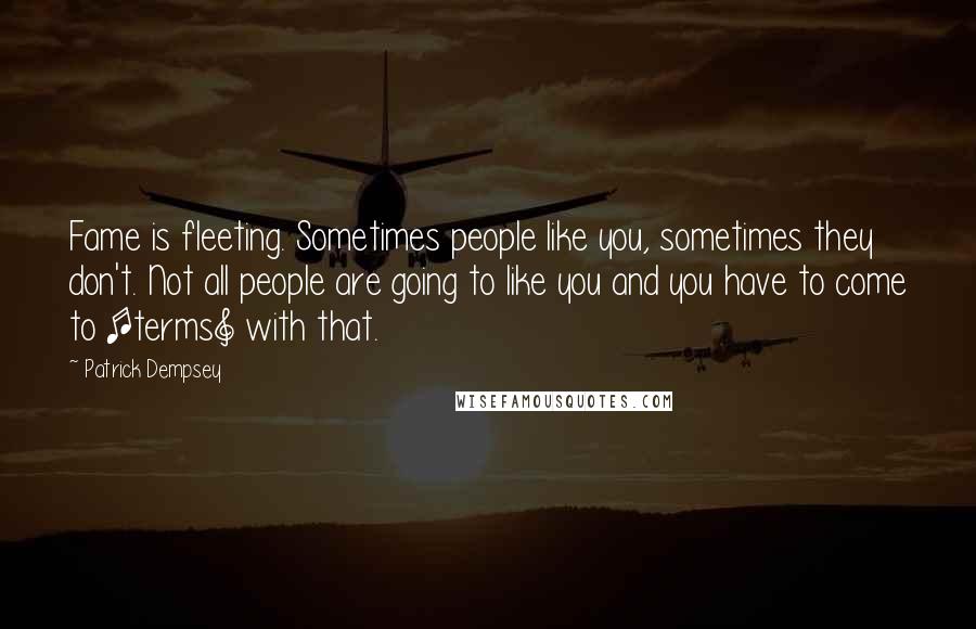 Patrick Dempsey Quotes: Fame is fleeting. Sometimes people like you, sometimes they don't. Not all people are going to like you and you have to come to [terms] with that.