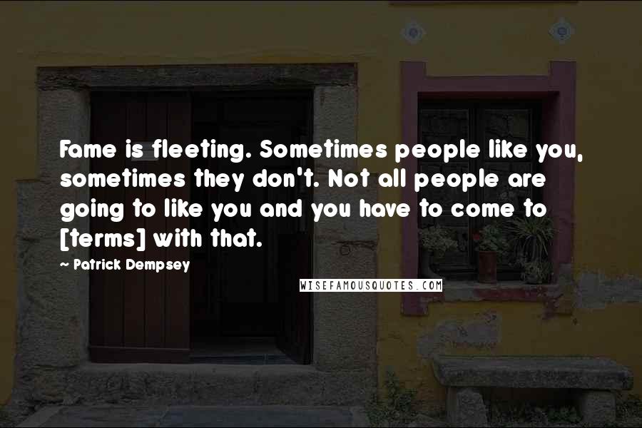 Patrick Dempsey Quotes: Fame is fleeting. Sometimes people like you, sometimes they don't. Not all people are going to like you and you have to come to [terms] with that.