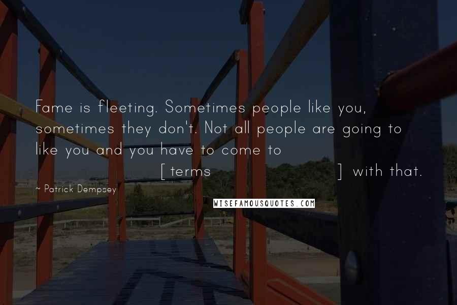 Patrick Dempsey Quotes: Fame is fleeting. Sometimes people like you, sometimes they don't. Not all people are going to like you and you have to come to [terms] with that.