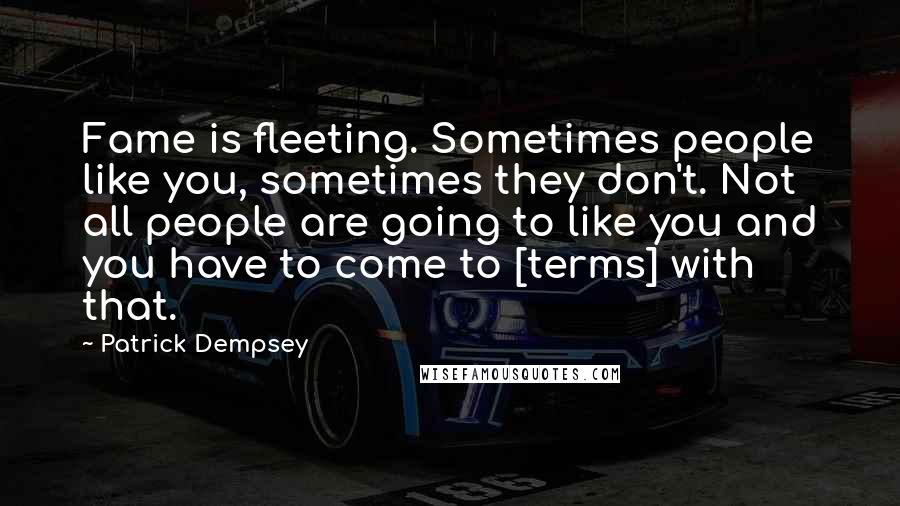 Patrick Dempsey Quotes: Fame is fleeting. Sometimes people like you, sometimes they don't. Not all people are going to like you and you have to come to [terms] with that.