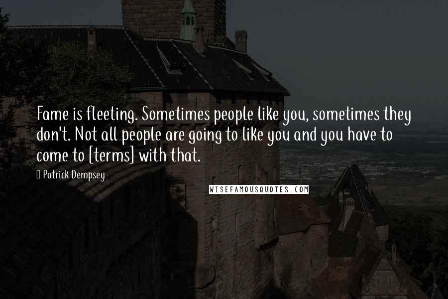 Patrick Dempsey Quotes: Fame is fleeting. Sometimes people like you, sometimes they don't. Not all people are going to like you and you have to come to [terms] with that.