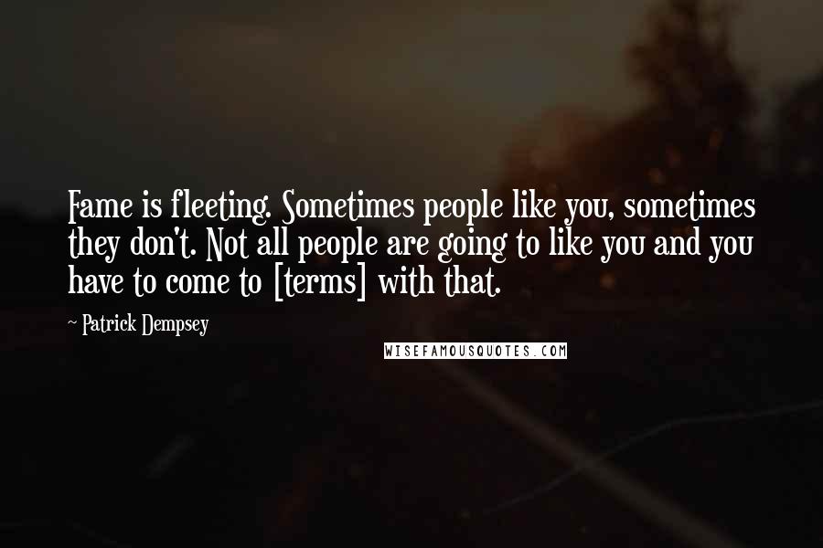 Patrick Dempsey Quotes: Fame is fleeting. Sometimes people like you, sometimes they don't. Not all people are going to like you and you have to come to [terms] with that.