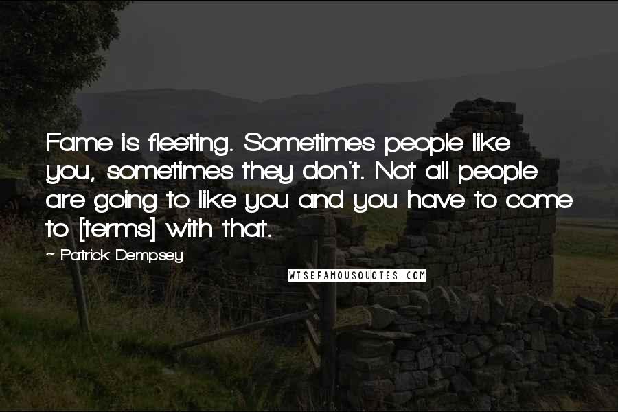 Patrick Dempsey Quotes: Fame is fleeting. Sometimes people like you, sometimes they don't. Not all people are going to like you and you have to come to [terms] with that.