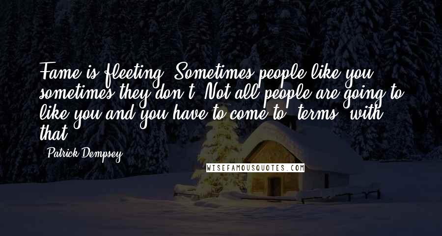 Patrick Dempsey Quotes: Fame is fleeting. Sometimes people like you, sometimes they don't. Not all people are going to like you and you have to come to [terms] with that.