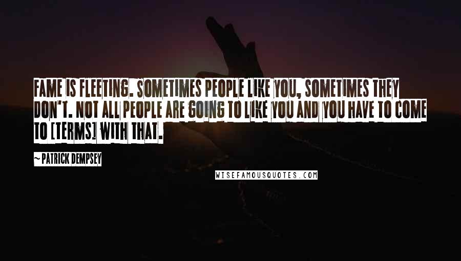 Patrick Dempsey Quotes: Fame is fleeting. Sometimes people like you, sometimes they don't. Not all people are going to like you and you have to come to [terms] with that.