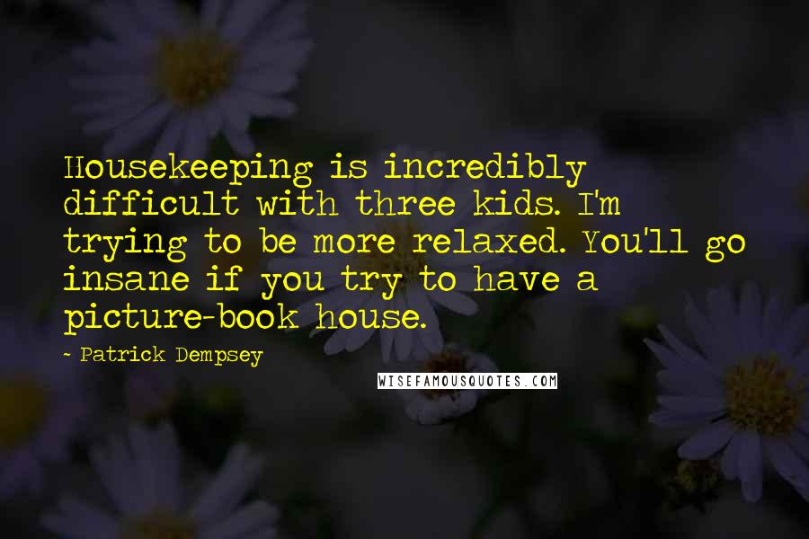 Patrick Dempsey Quotes: Housekeeping is incredibly difficult with three kids. I'm trying to be more relaxed. You'll go insane if you try to have a picture-book house.