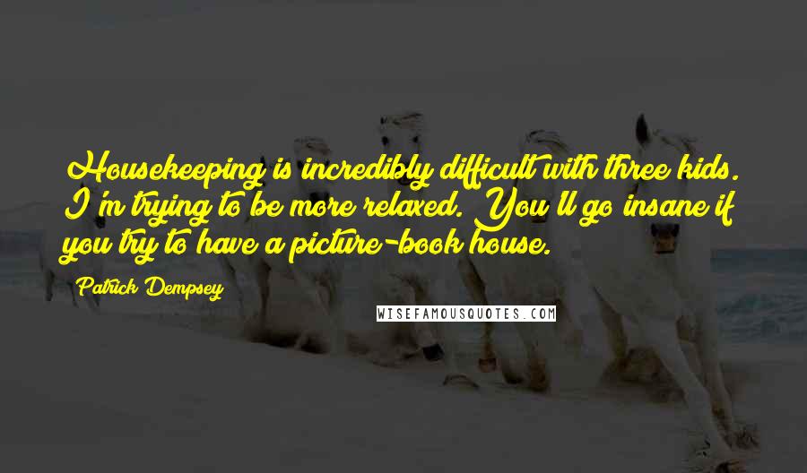 Patrick Dempsey Quotes: Housekeeping is incredibly difficult with three kids. I'm trying to be more relaxed. You'll go insane if you try to have a picture-book house.