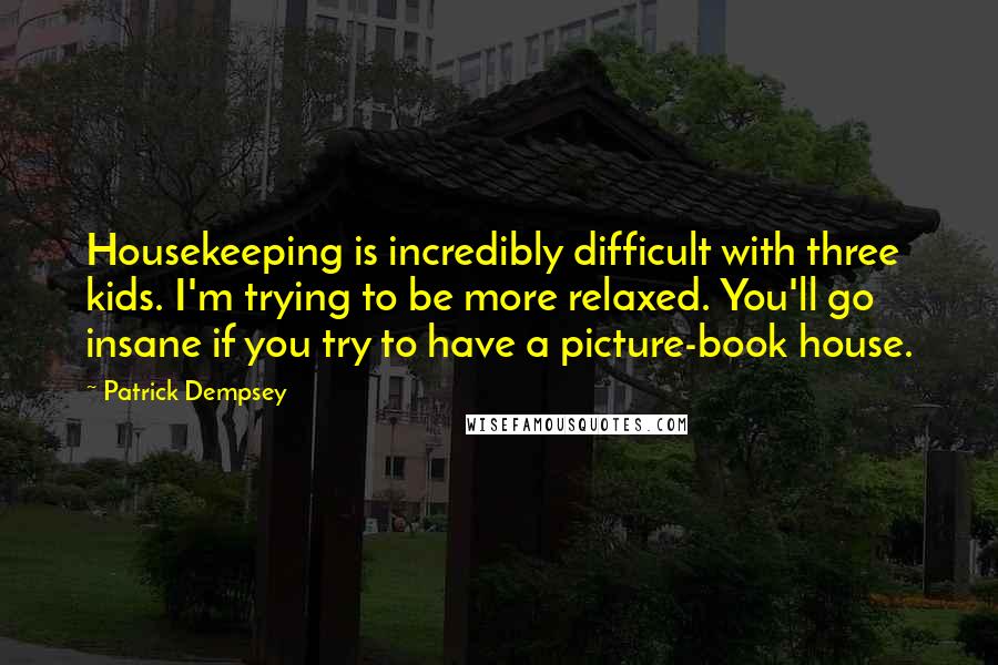 Patrick Dempsey Quotes: Housekeeping is incredibly difficult with three kids. I'm trying to be more relaxed. You'll go insane if you try to have a picture-book house.