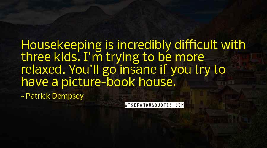 Patrick Dempsey Quotes: Housekeeping is incredibly difficult with three kids. I'm trying to be more relaxed. You'll go insane if you try to have a picture-book house.