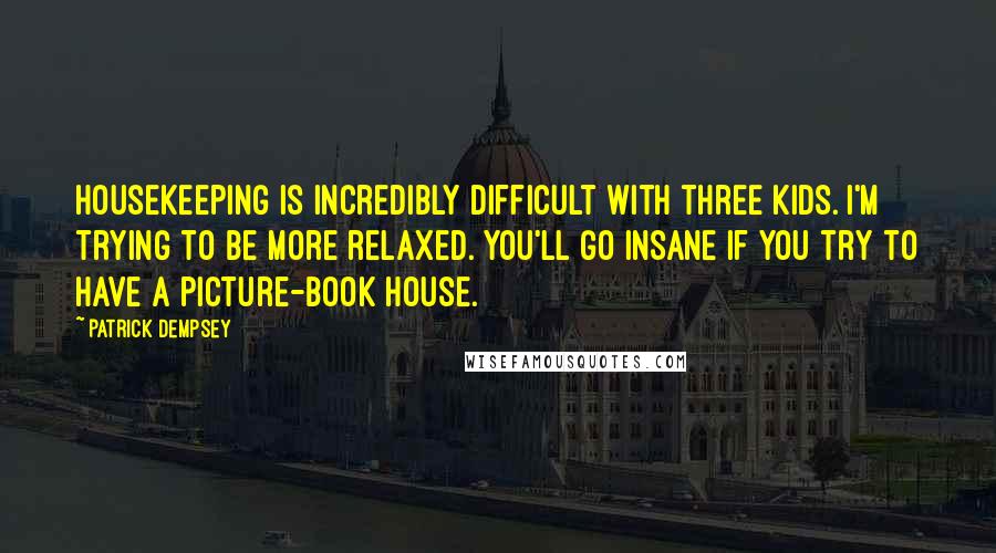 Patrick Dempsey Quotes: Housekeeping is incredibly difficult with three kids. I'm trying to be more relaxed. You'll go insane if you try to have a picture-book house.