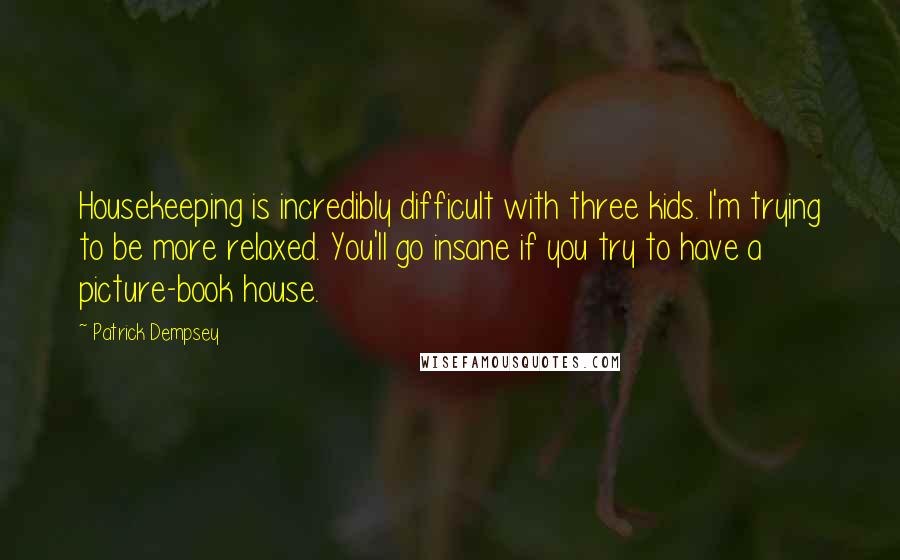 Patrick Dempsey Quotes: Housekeeping is incredibly difficult with three kids. I'm trying to be more relaxed. You'll go insane if you try to have a picture-book house.