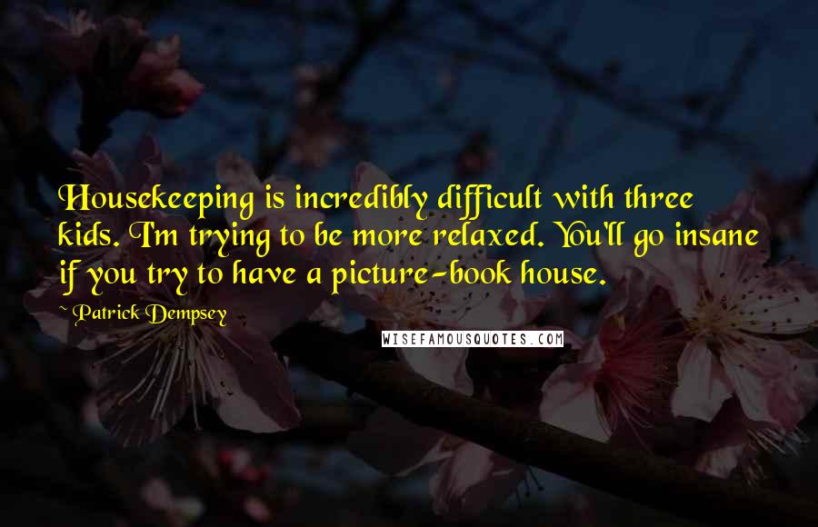 Patrick Dempsey Quotes: Housekeeping is incredibly difficult with three kids. I'm trying to be more relaxed. You'll go insane if you try to have a picture-book house.