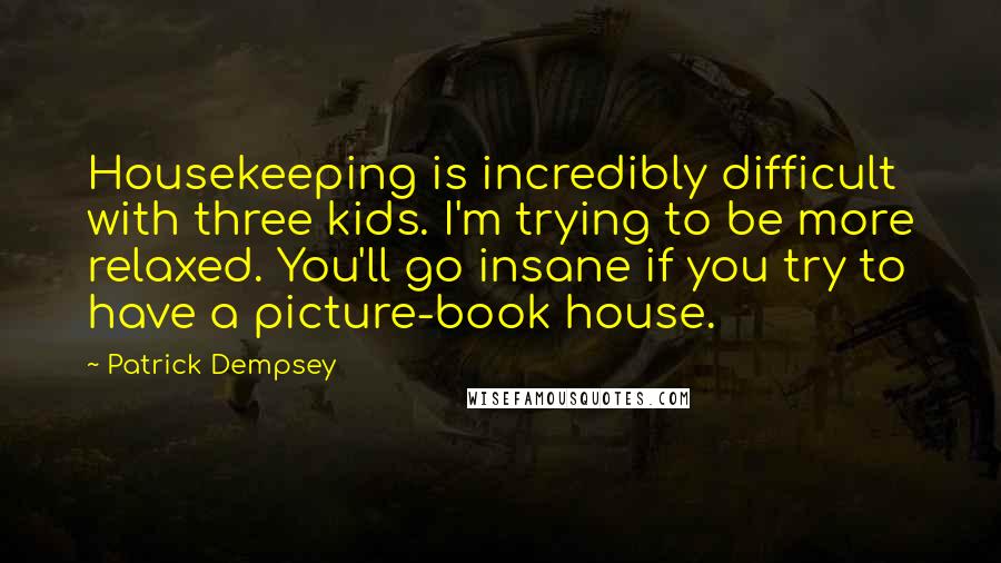 Patrick Dempsey Quotes: Housekeeping is incredibly difficult with three kids. I'm trying to be more relaxed. You'll go insane if you try to have a picture-book house.