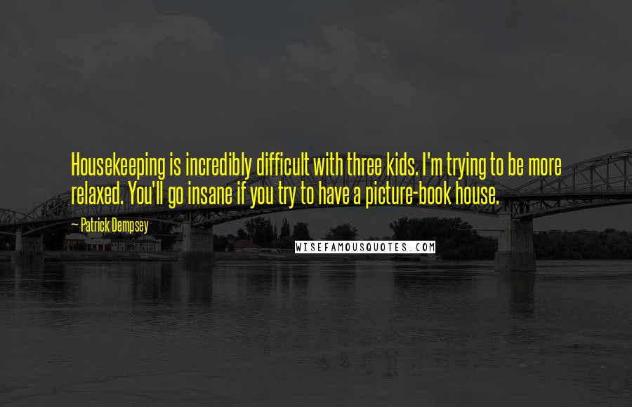 Patrick Dempsey Quotes: Housekeeping is incredibly difficult with three kids. I'm trying to be more relaxed. You'll go insane if you try to have a picture-book house.