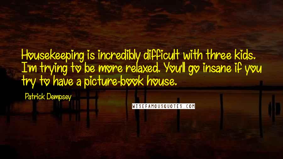 Patrick Dempsey Quotes: Housekeeping is incredibly difficult with three kids. I'm trying to be more relaxed. You'll go insane if you try to have a picture-book house.