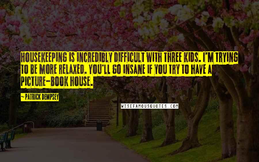 Patrick Dempsey Quotes: Housekeeping is incredibly difficult with three kids. I'm trying to be more relaxed. You'll go insane if you try to have a picture-book house.