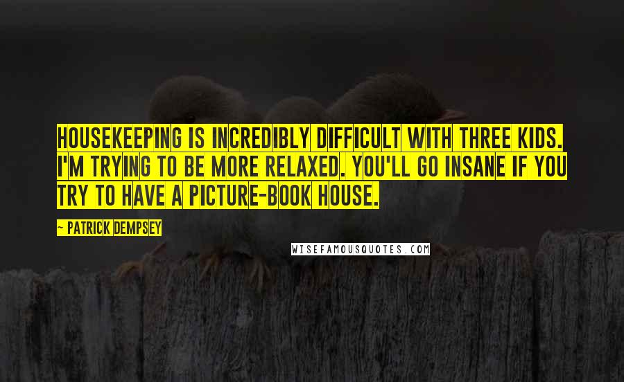 Patrick Dempsey Quotes: Housekeeping is incredibly difficult with three kids. I'm trying to be more relaxed. You'll go insane if you try to have a picture-book house.