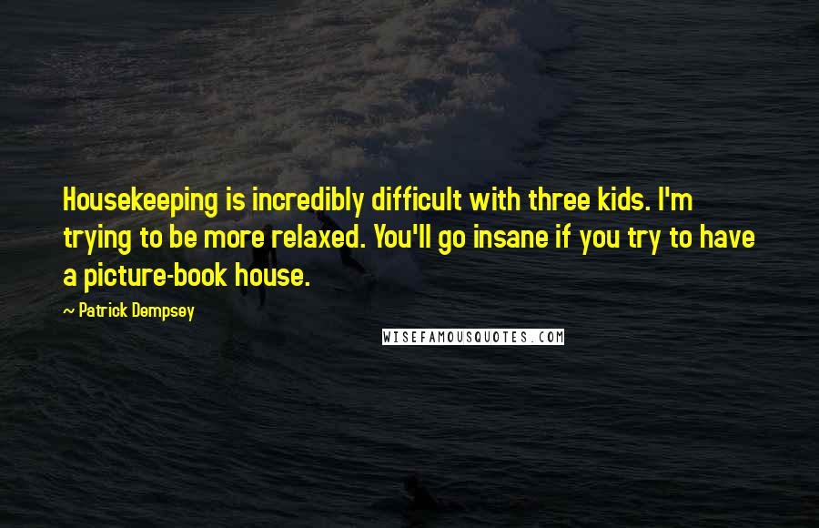 Patrick Dempsey Quotes: Housekeeping is incredibly difficult with three kids. I'm trying to be more relaxed. You'll go insane if you try to have a picture-book house.