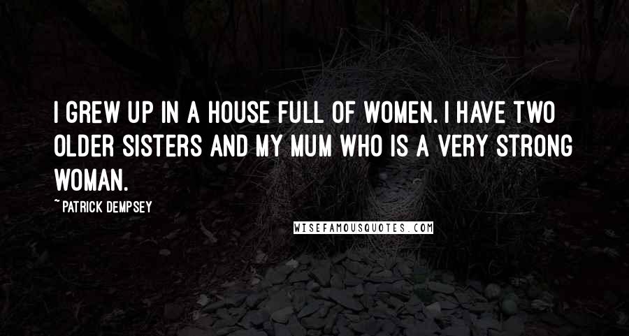 Patrick Dempsey Quotes: I grew up in a house full of women. I have two older sisters and my mum who is a very strong woman.