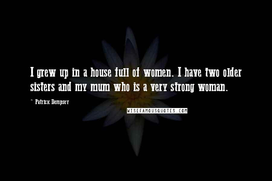 Patrick Dempsey Quotes: I grew up in a house full of women. I have two older sisters and my mum who is a very strong woman.