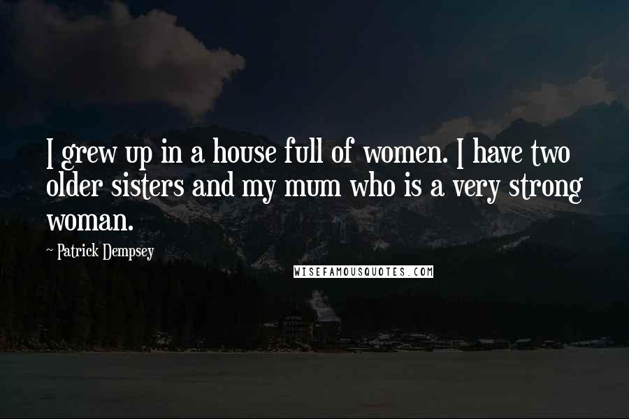 Patrick Dempsey Quotes: I grew up in a house full of women. I have two older sisters and my mum who is a very strong woman.