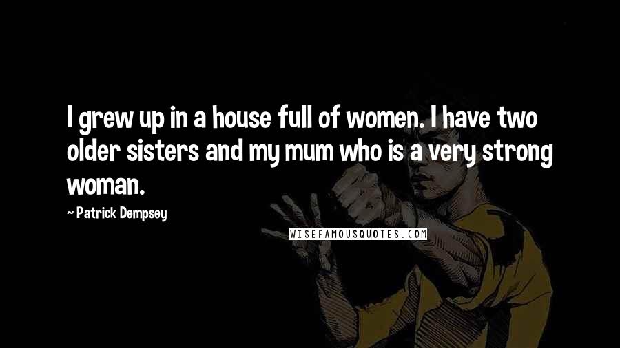 Patrick Dempsey Quotes: I grew up in a house full of women. I have two older sisters and my mum who is a very strong woman.