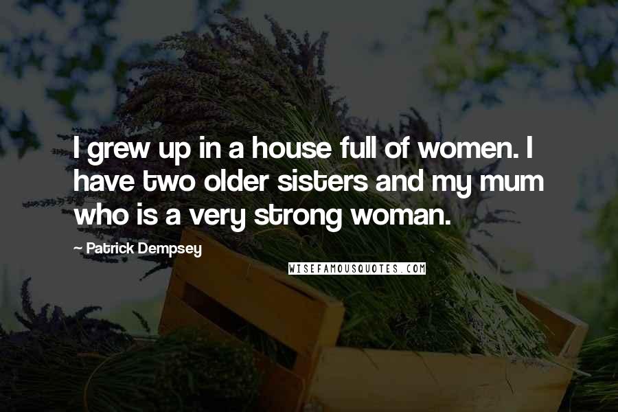 Patrick Dempsey Quotes: I grew up in a house full of women. I have two older sisters and my mum who is a very strong woman.