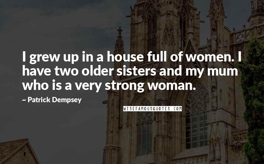 Patrick Dempsey Quotes: I grew up in a house full of women. I have two older sisters and my mum who is a very strong woman.