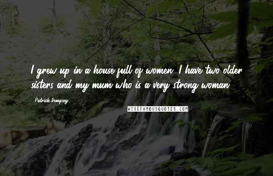 Patrick Dempsey Quotes: I grew up in a house full of women. I have two older sisters and my mum who is a very strong woman.