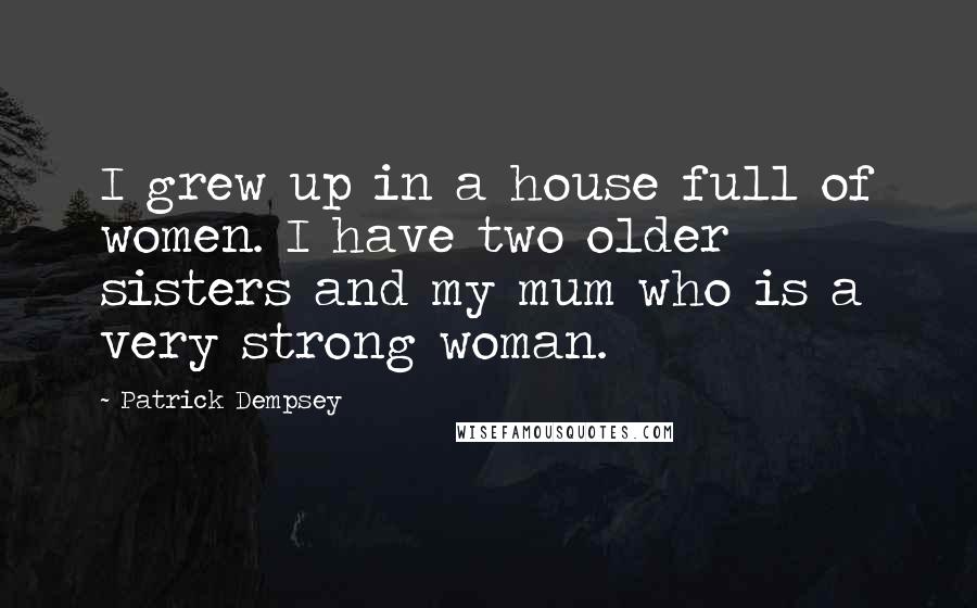 Patrick Dempsey Quotes: I grew up in a house full of women. I have two older sisters and my mum who is a very strong woman.