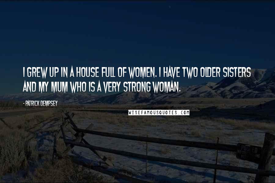 Patrick Dempsey Quotes: I grew up in a house full of women. I have two older sisters and my mum who is a very strong woman.