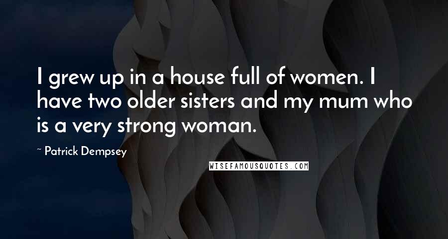 Patrick Dempsey Quotes: I grew up in a house full of women. I have two older sisters and my mum who is a very strong woman.