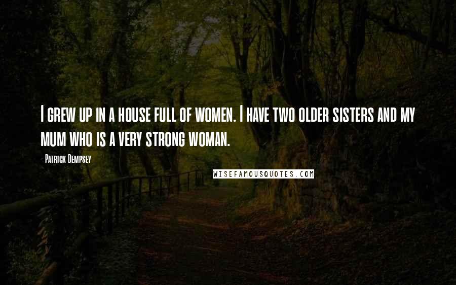 Patrick Dempsey Quotes: I grew up in a house full of women. I have two older sisters and my mum who is a very strong woman.