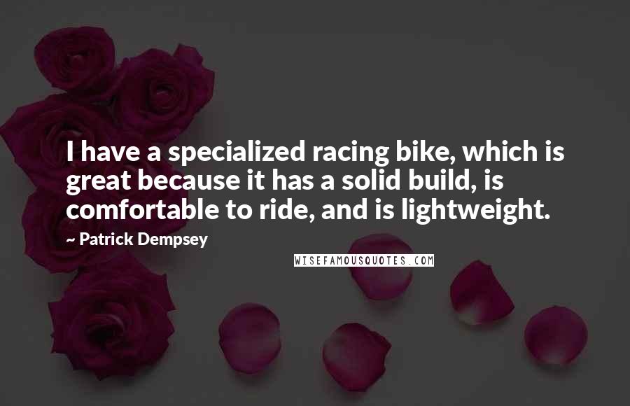 Patrick Dempsey Quotes: I have a specialized racing bike, which is great because it has a solid build, is comfortable to ride, and is lightweight.