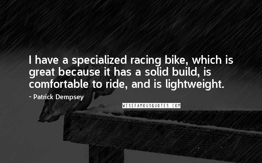 Patrick Dempsey Quotes: I have a specialized racing bike, which is great because it has a solid build, is comfortable to ride, and is lightweight.