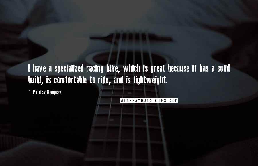 Patrick Dempsey Quotes: I have a specialized racing bike, which is great because it has a solid build, is comfortable to ride, and is lightweight.