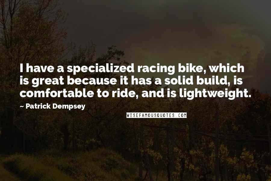 Patrick Dempsey Quotes: I have a specialized racing bike, which is great because it has a solid build, is comfortable to ride, and is lightweight.