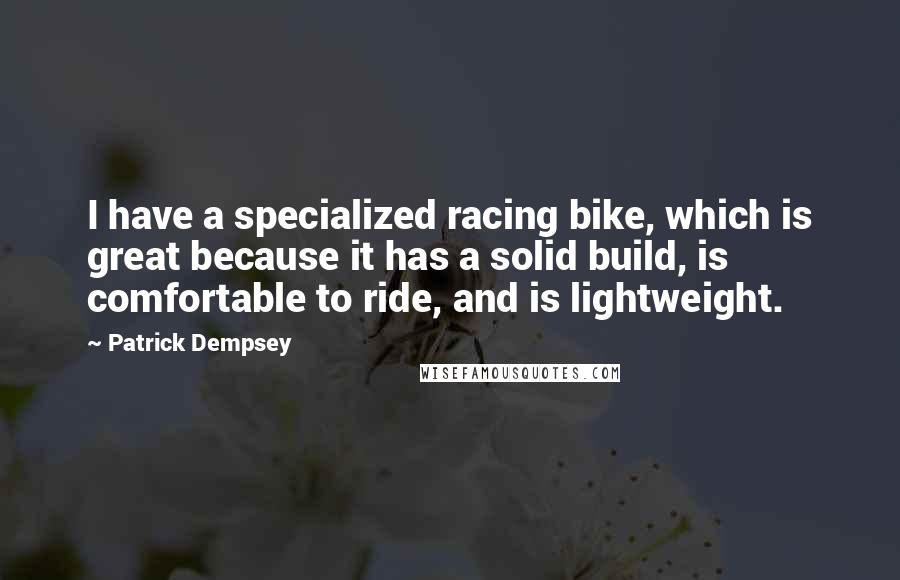 Patrick Dempsey Quotes: I have a specialized racing bike, which is great because it has a solid build, is comfortable to ride, and is lightweight.