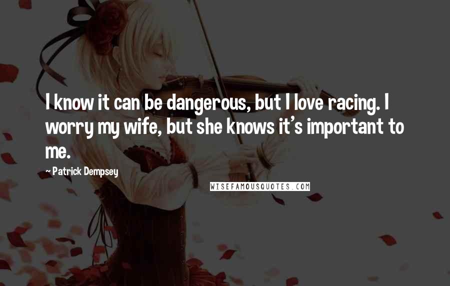 Patrick Dempsey Quotes: I know it can be dangerous, but I love racing. I worry my wife, but she knows it's important to me.