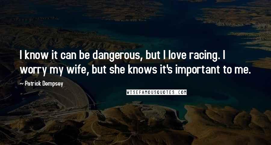 Patrick Dempsey Quotes: I know it can be dangerous, but I love racing. I worry my wife, but she knows it's important to me.