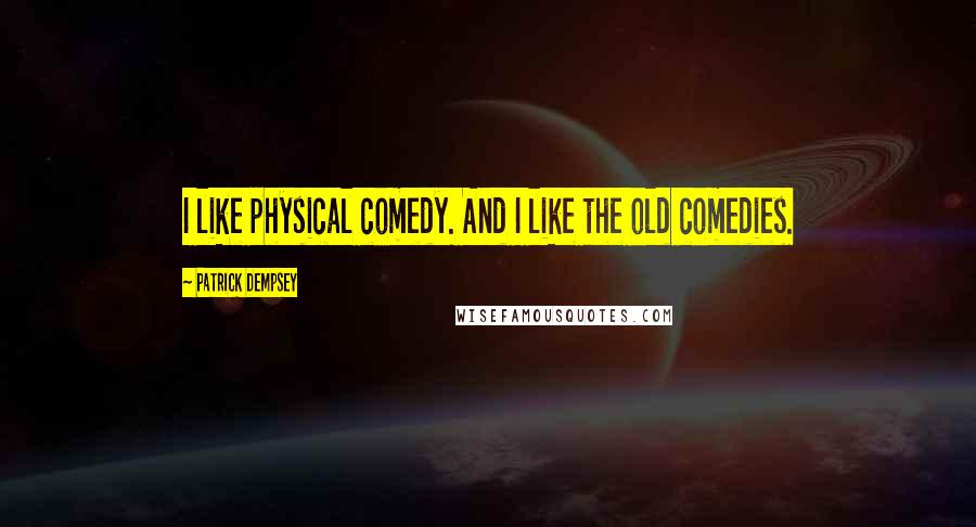 Patrick Dempsey Quotes: I like physical comedy. And I like the old comedies.