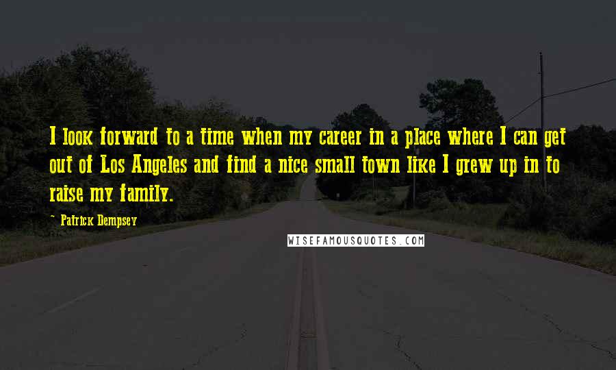 Patrick Dempsey Quotes: I look forward to a time when my career in a place where I can get out of Los Angeles and find a nice small town like I grew up in to raise my family.