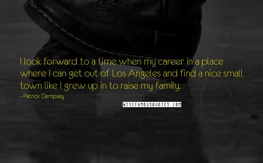 Patrick Dempsey Quotes: I look forward to a time when my career in a place where I can get out of Los Angeles and find a nice small town like I grew up in to raise my family.