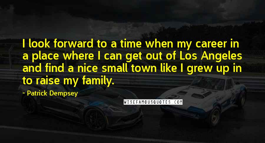 Patrick Dempsey Quotes: I look forward to a time when my career in a place where I can get out of Los Angeles and find a nice small town like I grew up in to raise my family.