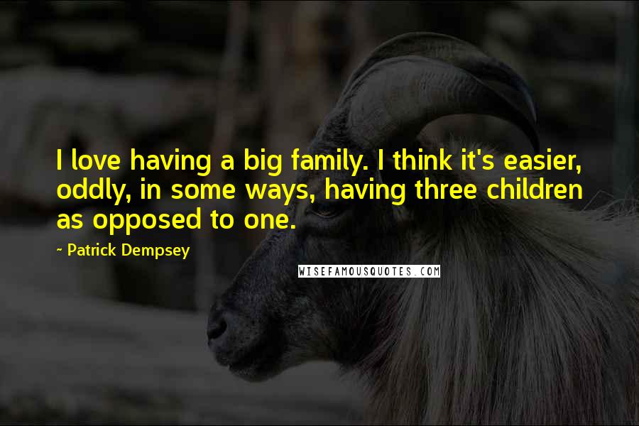 Patrick Dempsey Quotes: I love having a big family. I think it's easier, oddly, in some ways, having three children as opposed to one.