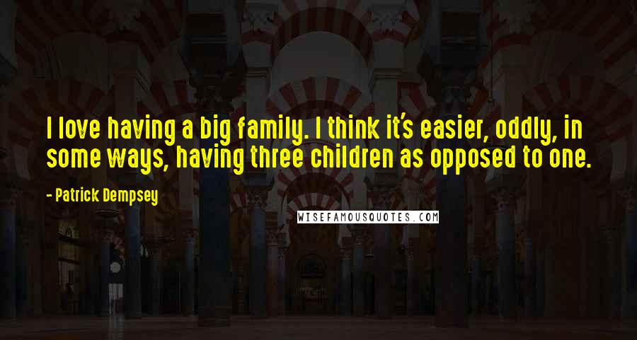 Patrick Dempsey Quotes: I love having a big family. I think it's easier, oddly, in some ways, having three children as opposed to one.