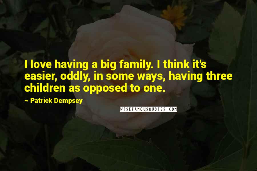 Patrick Dempsey Quotes: I love having a big family. I think it's easier, oddly, in some ways, having three children as opposed to one.