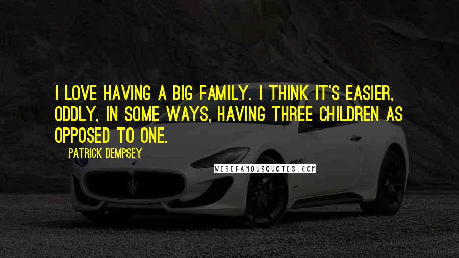 Patrick Dempsey Quotes: I love having a big family. I think it's easier, oddly, in some ways, having three children as opposed to one.