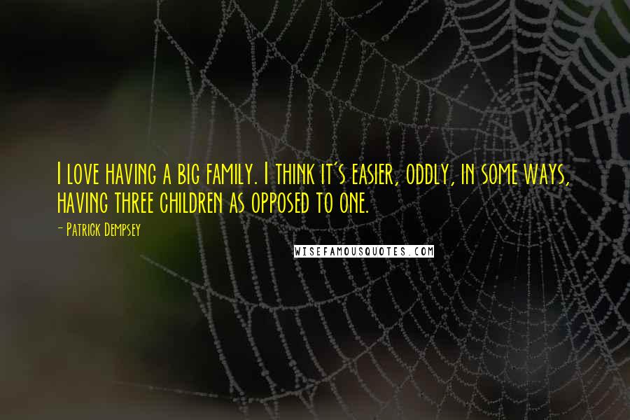 Patrick Dempsey Quotes: I love having a big family. I think it's easier, oddly, in some ways, having three children as opposed to one.