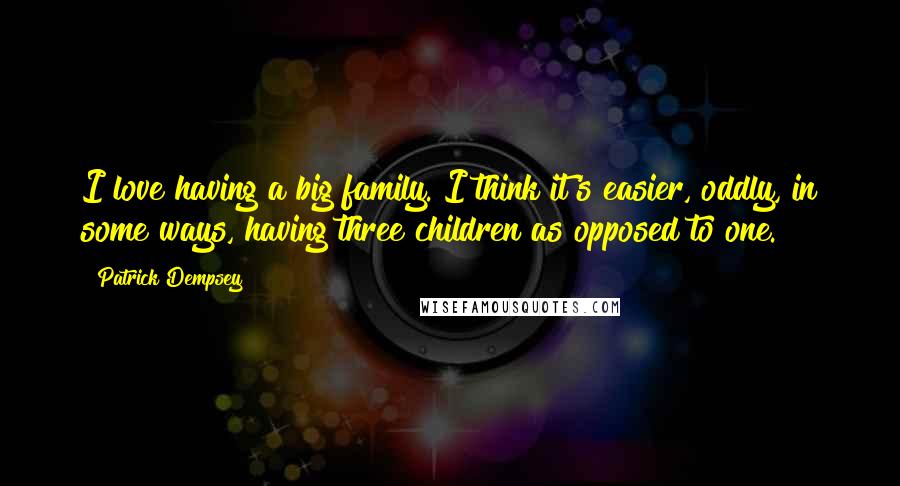 Patrick Dempsey Quotes: I love having a big family. I think it's easier, oddly, in some ways, having three children as opposed to one.